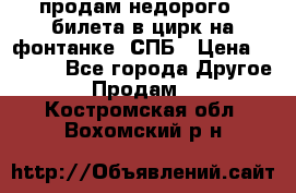 продам недорого 3 билета в цирк на фонтанке, СПБ › Цена ­ 2 000 - Все города Другое » Продам   . Костромская обл.,Вохомский р-н